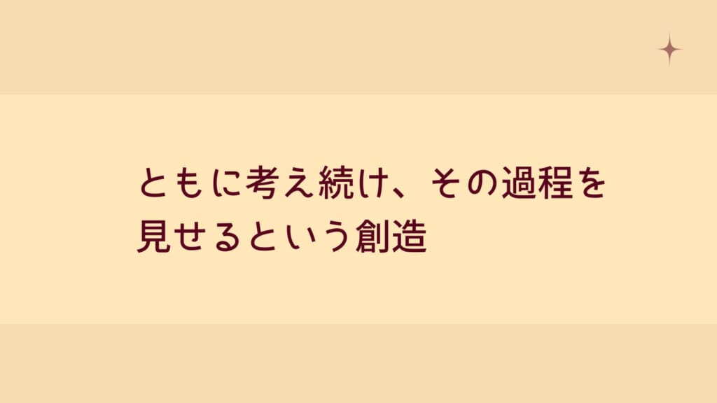 ともに考え続け、その過程を見せるという創造